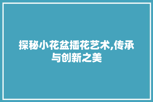 探秘小花盆插花艺术,传承与创新之美