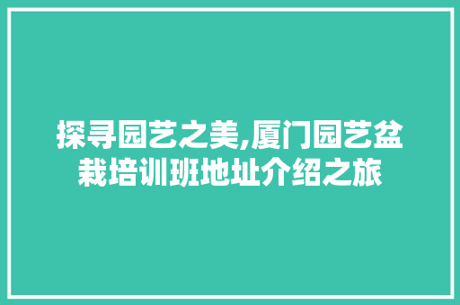 探寻园艺之美,厦门园艺盆栽培训班地址介绍之旅
