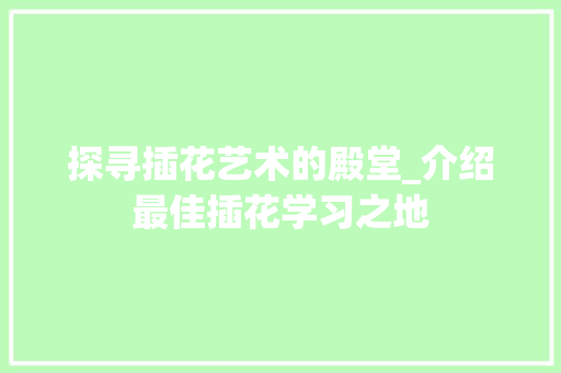 探寻插花艺术的殿堂_介绍最佳插花学习之地 修剪技巧