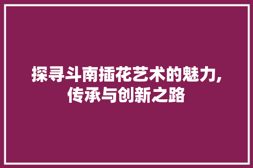探寻斗南插花艺术的魅力,传承与创新之路
