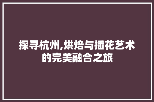 探寻杭州,烘焙与插花艺术的完美融合之旅