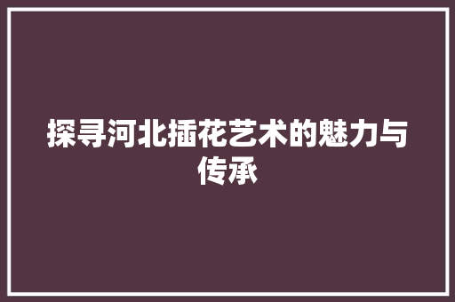 探寻河北插花艺术的魅力与传承