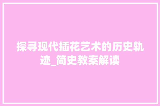 探寻现代插花艺术的历史轨迹_简史教案解读