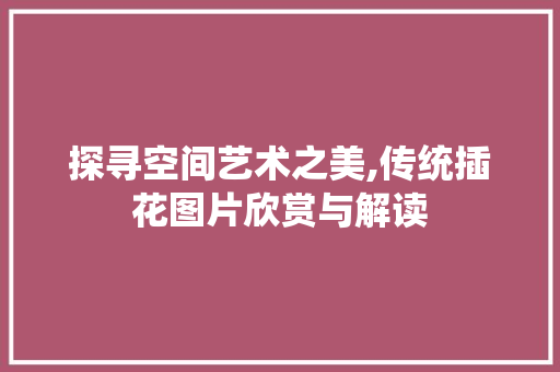 探寻空间艺术之美,传统插花图片欣赏与解读 灌溉技术