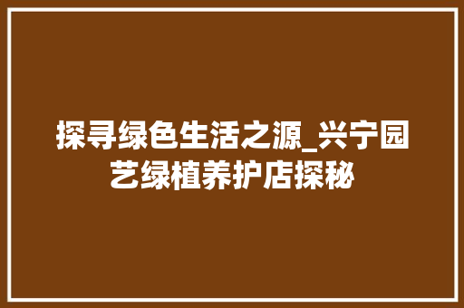探寻绿色生活之源_兴宁园艺绿植养护店探秘