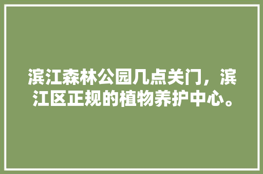 滨江森林公园几点关门，滨江区正规的植物养护中心。