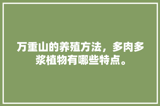 万重山的养殖方法，多肉多浆植物有哪些特点。
