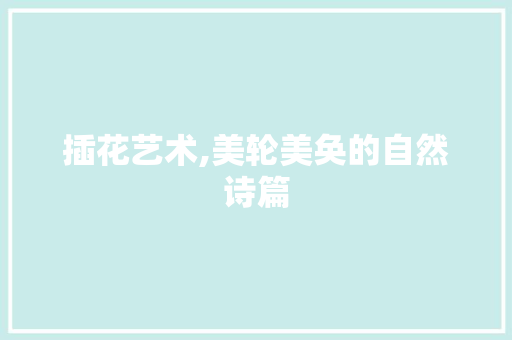 插花艺术,美轮美奂的自然诗篇