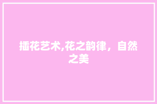 插花艺术,花之韵律，自然之美
