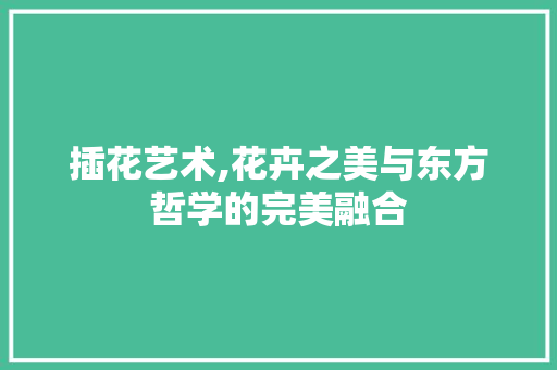 插花艺术,花卉之美与东方哲学的完美融合