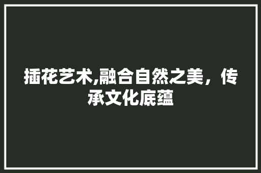 插花艺术,融合自然之美，传承文化底蕴