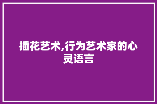 插花艺术,行为艺术家的心灵语言