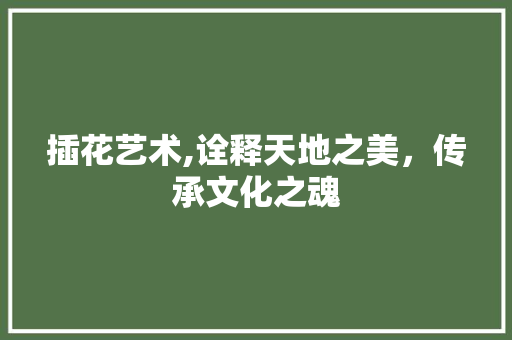 插花艺术,诠释天地之美，传承文化之魂