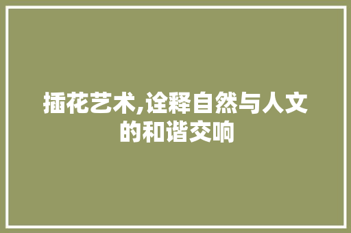 插花艺术,诠释自然与人文的和谐交响