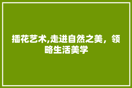 插花艺术,走进自然之美，领略生活美学