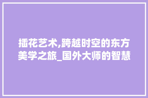插花艺术,跨越时空的东方美学之旅_国外大师的智慧结晶