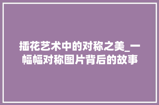 插花艺术中的对称之美_一幅幅对称图片背后的故事