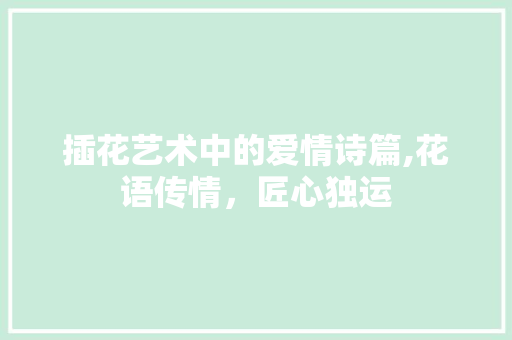 插花艺术中的爱情诗篇,花语传情，匠心独运