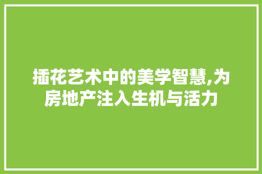 插花艺术中的美学智慧,为房地产注入生机与活力