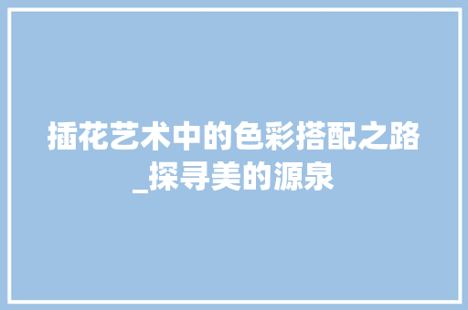 插花艺术中的色彩搭配之路_探寻美的源泉
