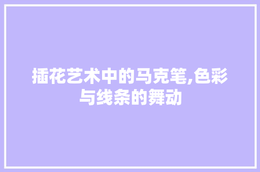 插花艺术中的马克笔,色彩与线条的舞动