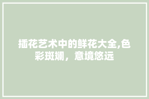 插花艺术中的鲜花大全,色彩斑斓，意境悠远
