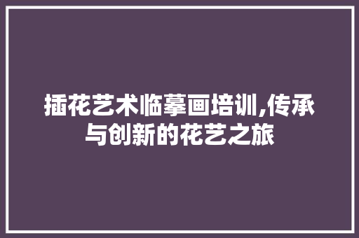 插花艺术临摹画培训,传承与创新的花艺之旅