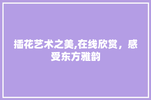 插花艺术之美,在线欣赏，感受东方雅韵 养护技巧
