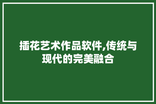 插花艺术作品软件,传统与现代的完美融合