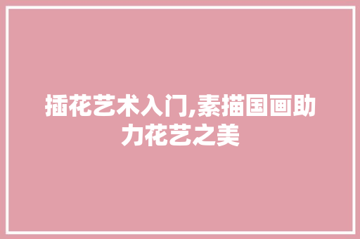 插花艺术入门,素描国画助力花艺之美 灌溉方法