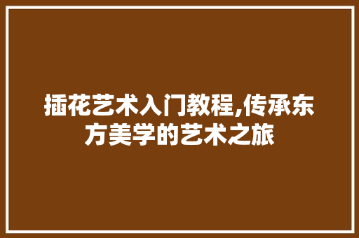 插花艺术入门教程,传承东方美学的艺术之旅 灌溉技术