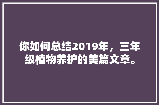 你如何总结2019年，三年级植物养护的美篇文章。
