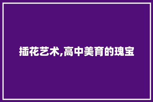 插花艺术,高中美育的瑰宝 灌溉方法