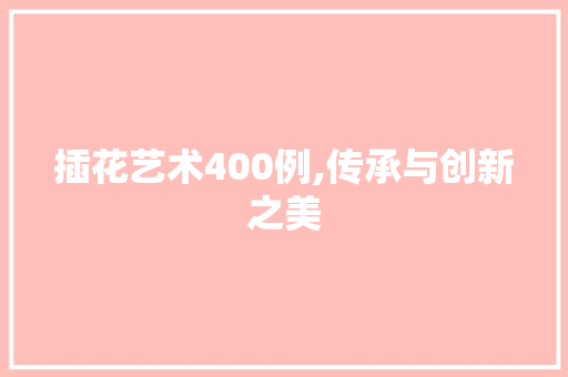 插花艺术400例,传承与创新之美 园艺知识