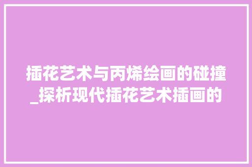 插花艺术与丙烯绘画的碰撞_探析现代插花艺术插画的表现手法