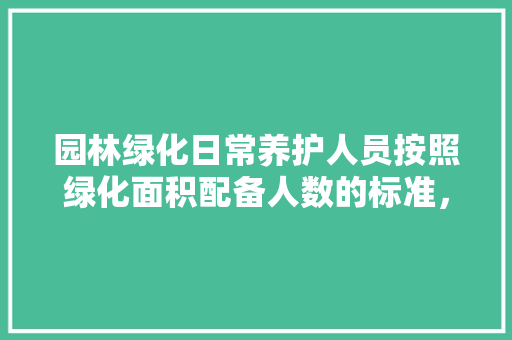 园林绿化日常养护人员按照绿化面积配备人数的标准，地被植物养护标准。