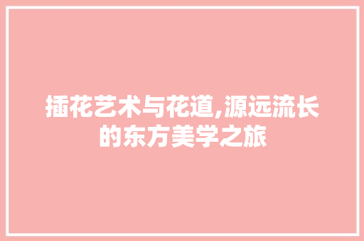 插花艺术与花道,源远流长的东方美学之旅