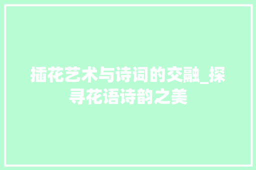 插花艺术与诗词的交融_探寻花语诗韵之美