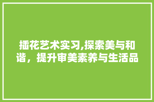 插花艺术实习,探索美与和谐，提升审美素养与生活品质