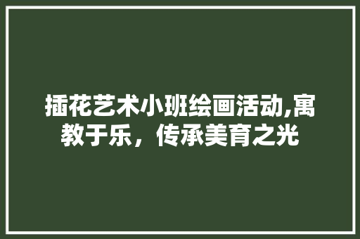 插花艺术小班绘画活动,寓教于乐，传承美育之光