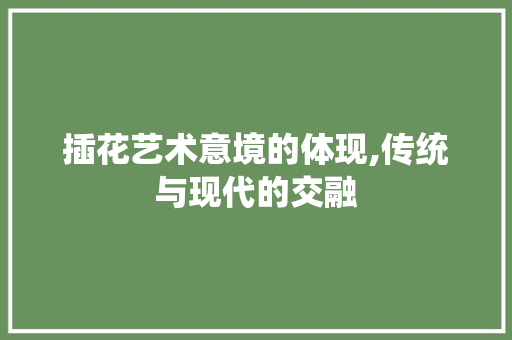 插花艺术意境的体现,传统与现代的交融