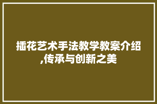 插花艺术手法教学教案介绍,传承与创新之美 灌溉方法