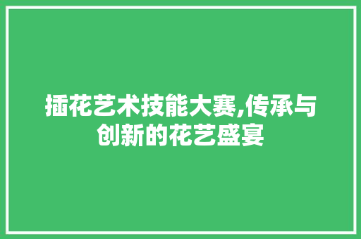 插花艺术技能大赛,传承与创新的花艺盛宴 爬藤植物