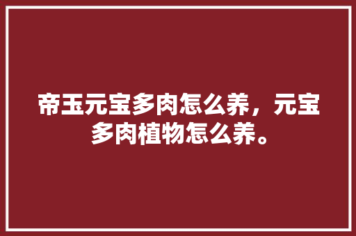 帝玉元宝多肉怎么养，元宝多肉植物怎么养。