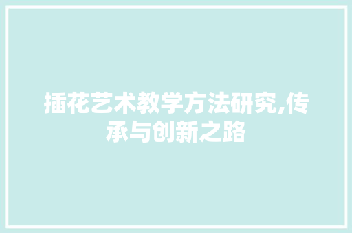 插花艺术教学方法研究,传承与创新之路 土壤选择