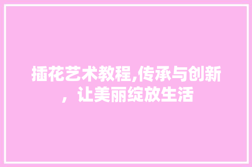 插花艺术教程,传承与创新，让美丽绽放生活 树木