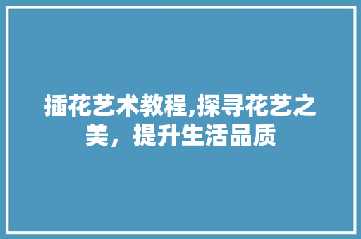 插花艺术教程,探寻花艺之美，提升生活品质