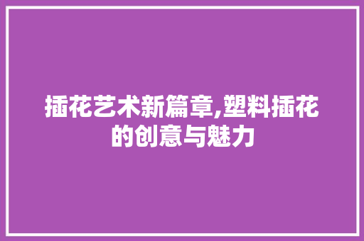 插花艺术新篇章,塑料插花的创意与魅力