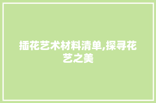插花艺术材料清单,探寻花艺之美