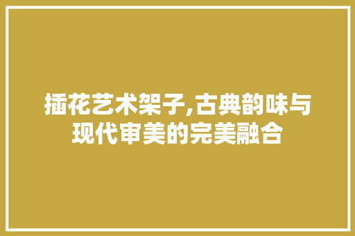 插花艺术架子,古典韵味与现代审美的完美融合